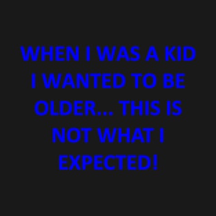 WHEN I WAS A KID I WANTED TO BE OLDER... THIS IS NOT WHAT I EXPECTED T-Shirt