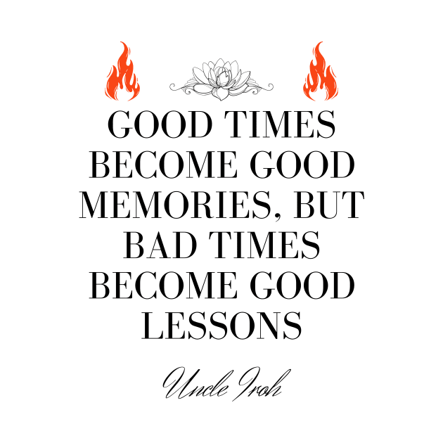 Uncle Iroh Quote - Good times become good memories, but bad times become good lessons by Ericnaitor