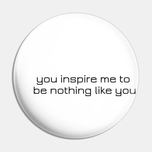 you inspire me to be nothing like you Pin