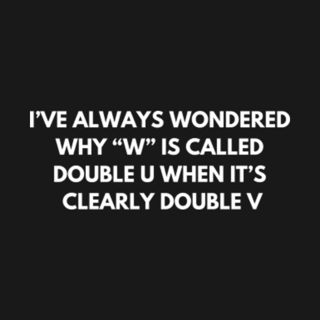 Disover I’ve always wondered why “W” is called Double U - Funny Jokes - T-Shirt