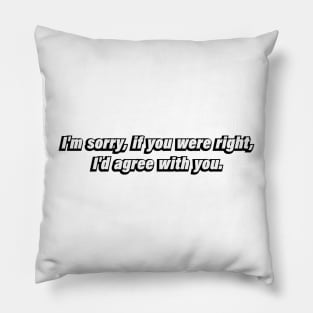 I'm sorry, if you were right, I'd agree with you Pillow