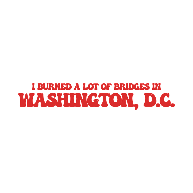 I burned a lot of bridges in Washington, D.C. by Curt's Shirts