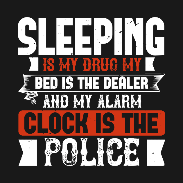 Sleeping Is My Drug My Bed Is The Dealer And My Alarm Clock Is The Police by APuzzleOfTShirts