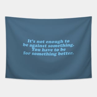 it's not enough to against something you have to be for something better Tapestry