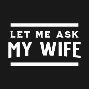 Let Me Ask My Wife T-Shirt