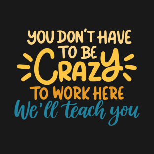 You don't have to be crazy to work here we will train you T-Shirt