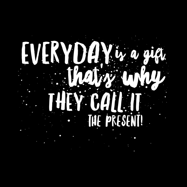 Everyday is a GIFT, That's Why they call it the PRESENT! by JustSayin'Patti'sShirtStore