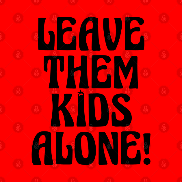 LEAVE THEM KIDS ALONE! by ericsyre