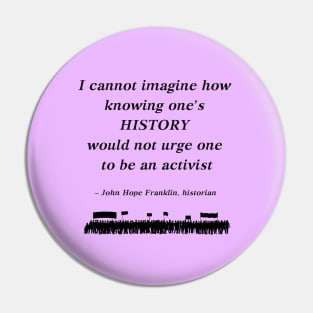 “I cannot imagine how knowing one's history would not urge one to be an activist”  - John Hope Franklin, historian Pin