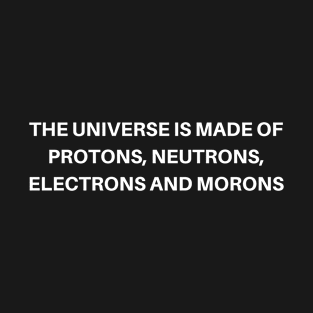 The Universe Is Made Of Protons, Neutrons, Electrons And Morons T-Shirt