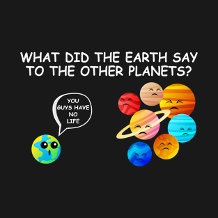 What did the Earth say to the other planets T-Shirt