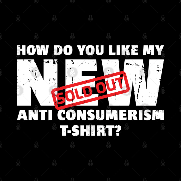 SOLD OUT! How do you like my NEW Anti Consumerism T-Shirt? by Made by Popular Demand