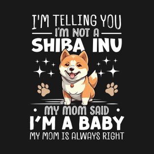 I'm telling you I'm not a shiba inu my mom said I'm a baby and my mom is always right T-Shirt