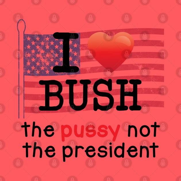 I Love Bush, The Pussy not the President by tvshirts