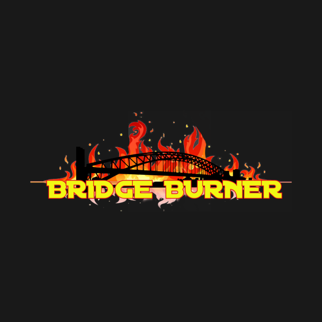 Bridge Burner Burning Bridges TShirt TeePublic