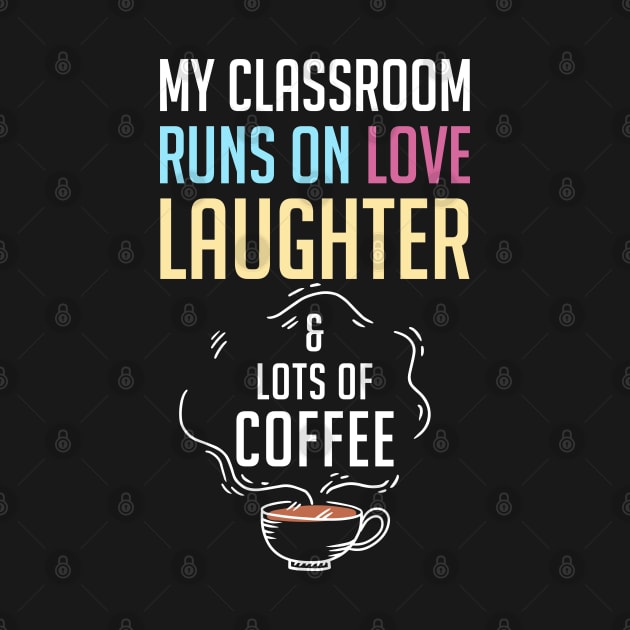 My Classroom Runs On Love Laughter And Lots Of Coffee by rebuffquagga