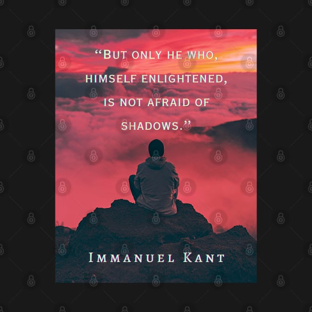 Immanuel Kant  quote: But only he who, himself enlightened, is not afraid of shadows. by artbleed