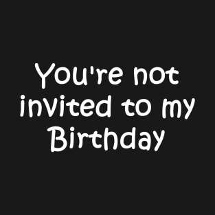 You're not invited to my Birthday T-Shirt