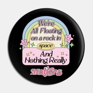 We’re All Floating On A Rock In Space and Nothing Really Matters Pin