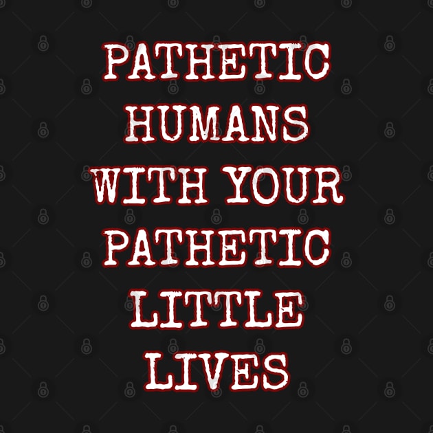 Pathetic Humans With Your Pathetic Little Lives by Muzehack