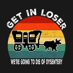 Get In Loser We're Going to Die of Dysentery T-Shirt