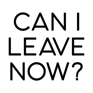 can I leave now T-Shirt