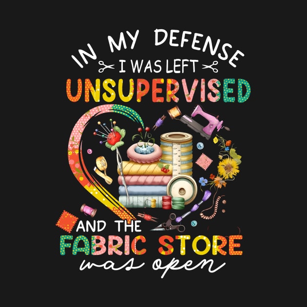 In My Defense I was Left Unsupervised And The Fabric Store Was Open, Funny Quilting Lover Saying, Mother's Day by artbyGreen