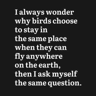 I Always Wonder Why Birds Choose To Stay In The Same Place T-Shirt