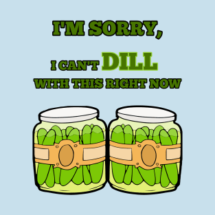 I'm Sorry, I Can't Dill With This Right Now T-Shirt