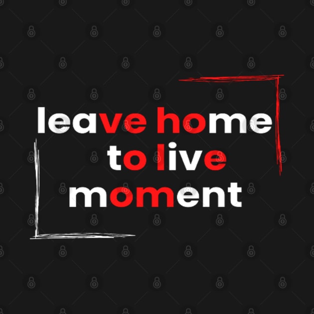 Leave home to live the moment by TeeProDesigns