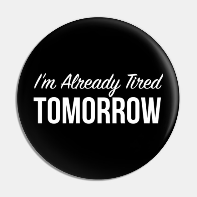 I M Already Tired Tomorrow Funny Quotes Gift Pin Teepublic You don't want to be out there saying, well gee. teepublic