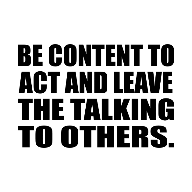 Be content to act and leave the talking to others by DinaShalash