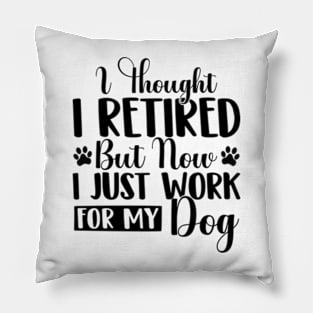 I Thought I Retired But Now I Just Work For My Dog Funny Dog Pillow