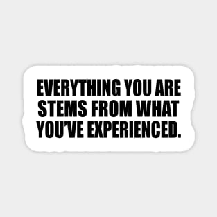 Everything you ARE stems from what you’ve experienced Magnet