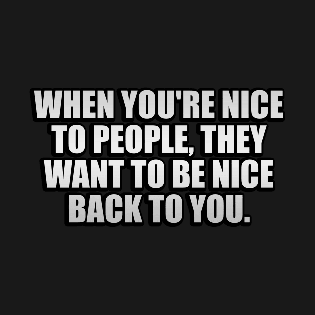 When you're nice to people, they want to be nice back to you by It'sMyTime