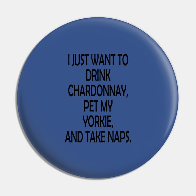I Just Want To Drink Chardonnay Pet My Yorkie And Take Naps Pin by jerranne