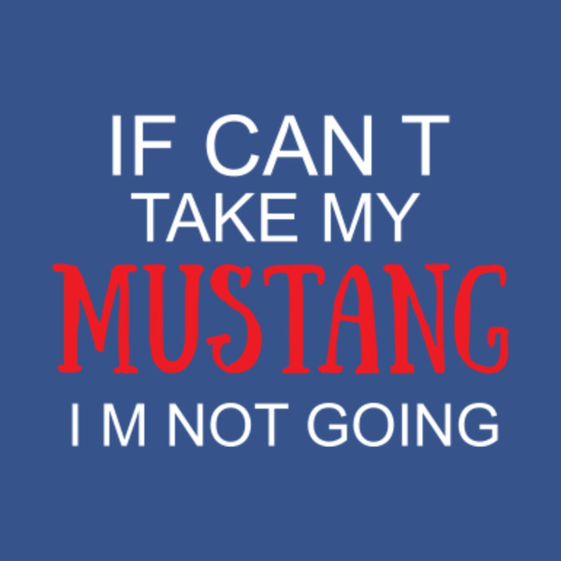 Discover If I Can't Take My Mustang I'm Not Going T-Shirt | Funny Tee - If I Cant Take My Mustang Im Not Goin - T-Shirt