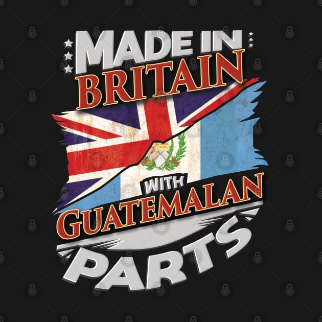 Made In Britain With Guatemalan Parts - Gift for Guatemalan From Guatemala by Country Flags