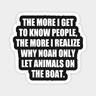 The More I Get to Know People, the More I Realize Why Noah only Let Animals on The Boat. funny Magnet