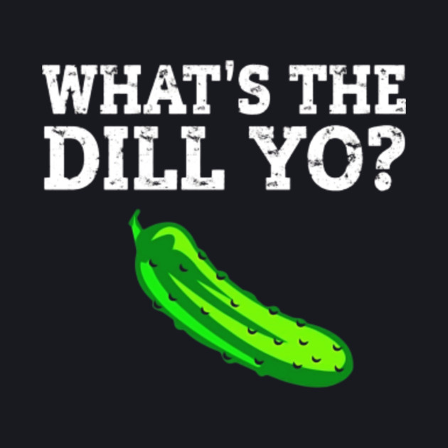 What's The Dill Yo, Dilly Pickle Crunchy Love Sour TShirt