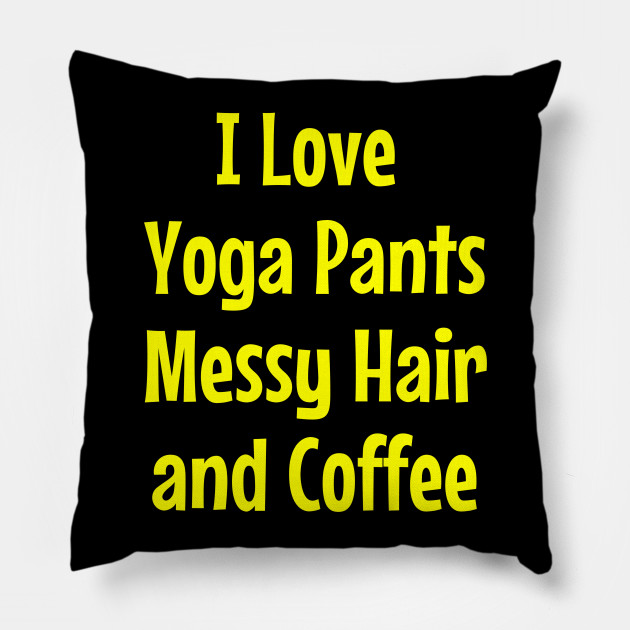 I Love Yoga Pants Messy Hair And Coffee Yoga Pants Pillow
