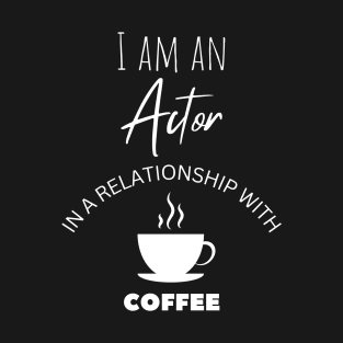 I am an Actor in a relationship with Coffee T-Shirt