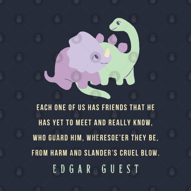 Edgar A. Guest quote: Each one of us has friends that he Has yet to meet and really know, Who guard him, wheresoe’er they be,From harm and slander’s cruel blow. by artbleed