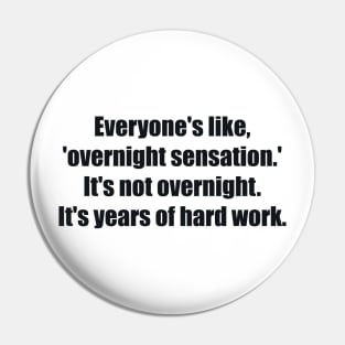 Everyone's like, 'overnight sensation.' It's not overnight. It's years of hard work Pin