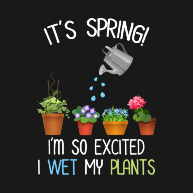It�s Spring! I�m So Excited I Wet My Plants Funny