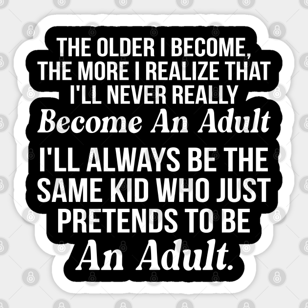 The Older I Become The More I Realize That I'll Never Really Become An Adult - Funny - Sticker | TeePublic The Older I Become The More I Realize That I'll Never Really Become An Adult - Funny - Sticker | TeePublic