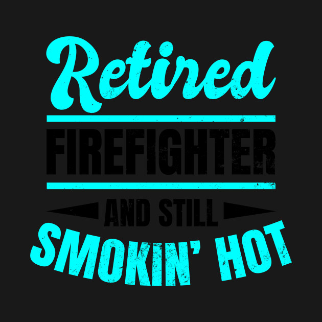 Disover Retired Firefighter Shirt | Smokin Hot Gift - Retired Firefighter - T-Shirt