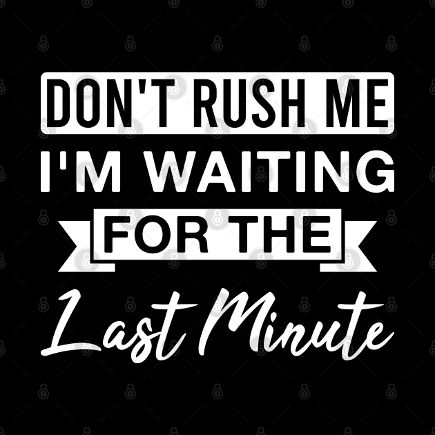 Don't Rush Me I'm Waiting for The Last Minute by FOZClothing