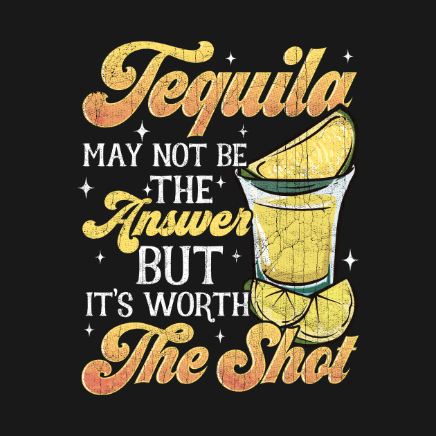 Tequila May Not Be The Answer But Worth A Shot - Tequila - T-Shirt ...