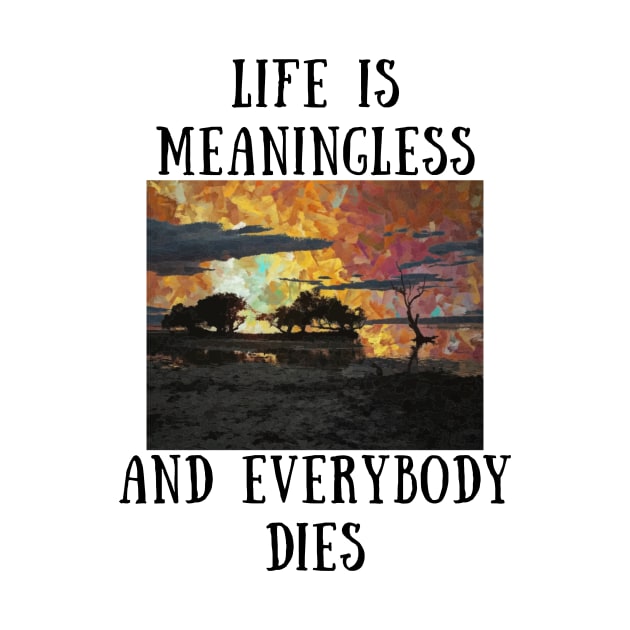 Life is meaningless and everybody dies by IOANNISSKEVAS